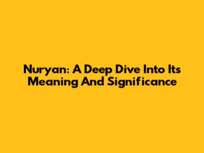 Nuryan: A Deep Dive Into Its Meaning And Significance