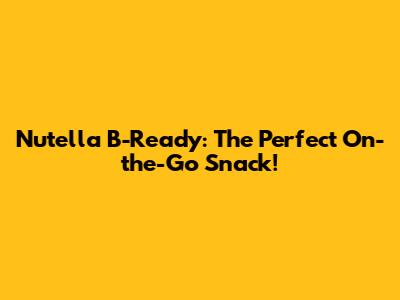 Nutella B-Ready: The Perfect On-the-Go Snack!