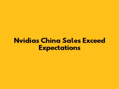 Nvidia's China Sales Exceed Expectations