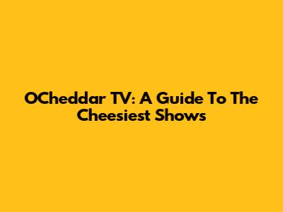 O'Cheddar TV: A Guide To The Cheesiest Shows