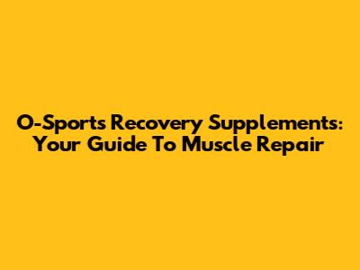 O-Sports Recovery Supplements: Your Guide To Muscle Repair