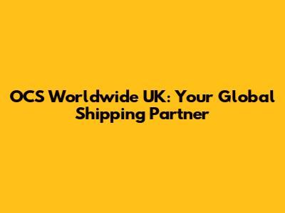 OCS Worldwide UK: Your Global Shipping Partner