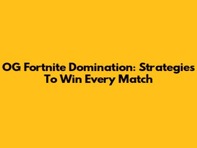 OG Fortnite Domination: Strategies To Win Every Match