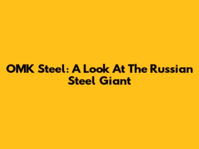 OMK Steel: A Look At The Russian Steel Giant