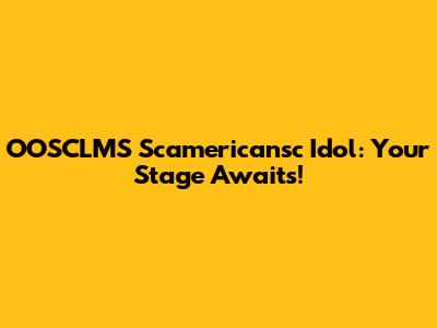 OOSCLMS Scamericansc Idol: Your Stage Awaits!