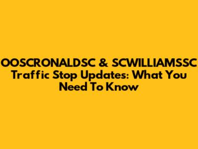OOSCRONALDSC & SCWILLIAMSSC Traffic Stop Updates: What You Need To Know
