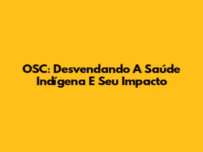 OSC: Desvendando A Saúde Indígena E Seu Impacto