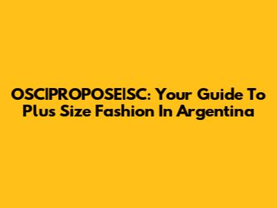 OSC|PROPOSE|SC: Your Guide To Plus Size Fashion In Argentina