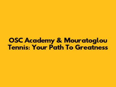 OSC Academy & Mouratoglou Tennis: Your Path To Greatness