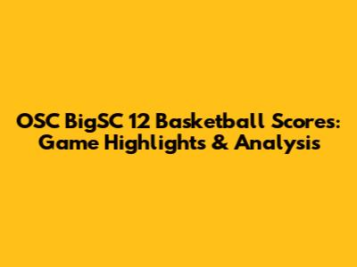 OSC BigSC 12 Basketball Scores: Game Highlights & Analysis