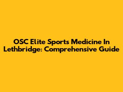 OSC Elite Sports Medicine In Lethbridge: Comprehensive Guide