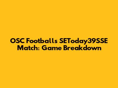 OSC Football's SEToday39SSE Match: Game Breakdown