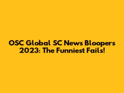OSC Global SC News Bloopers 2023: The Funniest Fails!