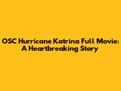 OSC Hurricane Katrina Full Movie: A Heartbreaking Story