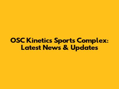OSC Kinetics Sports Complex: Latest News & Updates