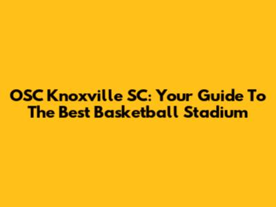 OSC Knoxville SC: Your Guide To The Best Basketball Stadium