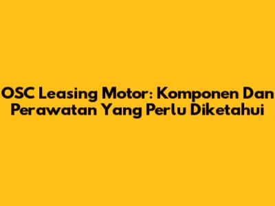 OSC Leasing Motor: Komponen Dan Perawatan Yang Perlu Diketahui