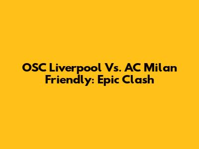 OSC Liverpool Vs. AC Milan Friendly: Epic Clash