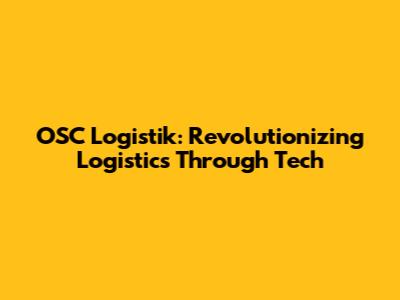 OSC Logistik: Revolutionizing Logistics Through Tech