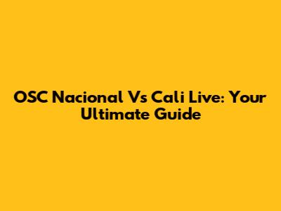 OSC Nacional Vs Cali Live: Your Ultimate Guide