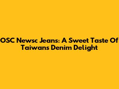 OSC Newsc Jeans: A Sweet Taste Of Taiwan's Denim Delight