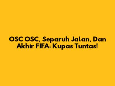 OSC OSC, Separuh Jalan, Dan Akhir FIFA: Kupas Tuntas!