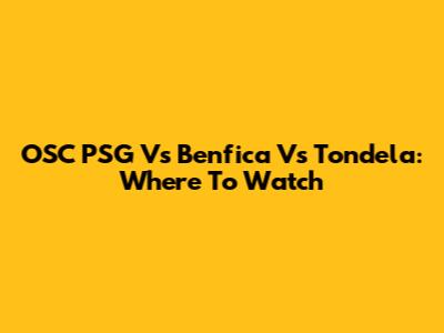 OSC PSG Vs Benfica Vs Tondela: Where To Watch