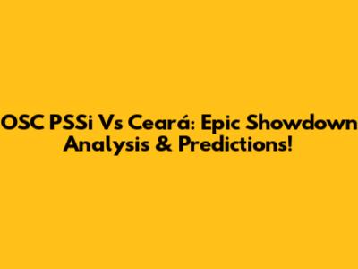 OSC PSSi Vs Ceará: Epic Showdown Analysis & Predictions!