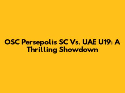 OSC Persepolis SC Vs. UAE U19: A Thrilling Showdown