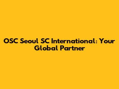 OSC Seoul SC International: Your Global Partner