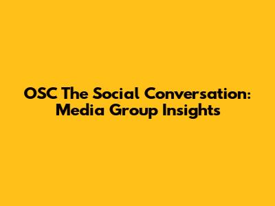 OSC The Social Conversation: Media Group Insights
