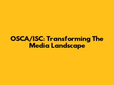 OSCA/ISC: Transforming The Media Landscape