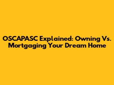 OSCAPASC Explained: Owning Vs. Mortgaging Your Dream Home