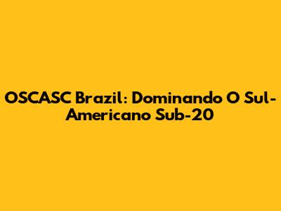 OSCASC Brazil: Dominando O Sul-Americano Sub-20