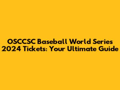 OSCCSC Baseball World Series 2024 Tickets: Your Ultimate Guide