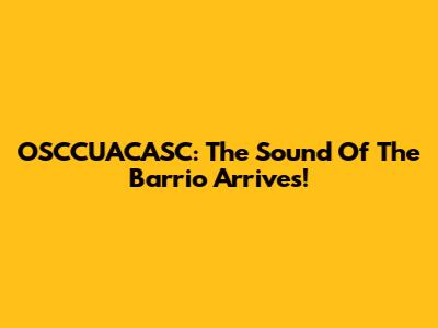 OSCCUACASC: The Sound Of The Barrio Arrives!
