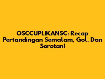 OSCCUPLIKANSC: Recap Pertandingan Semalam, Gol, Dan Sorotan!