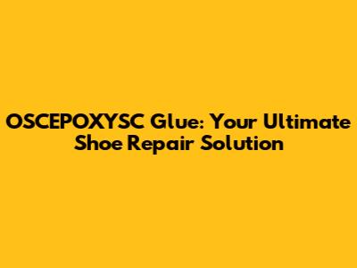 OSCEPOXYSC Glue: Your Ultimate Shoe Repair Solution