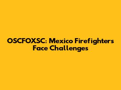 OSCFOXSC: Mexico Firefighters Face Challenges