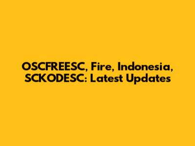 OSCFREESC, Fire, Indonesia, SCKODESC: Latest Updates