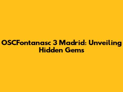 OSCFontanasc 3 Madrid: Unveiling Hidden Gems