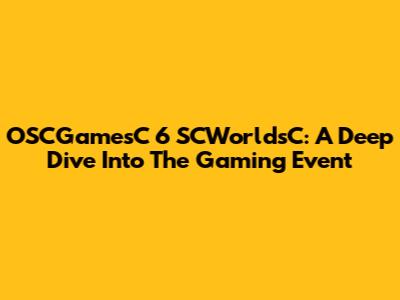 OSCGamesC 6 SCWorldsC: A Deep Dive Into The Gaming Event