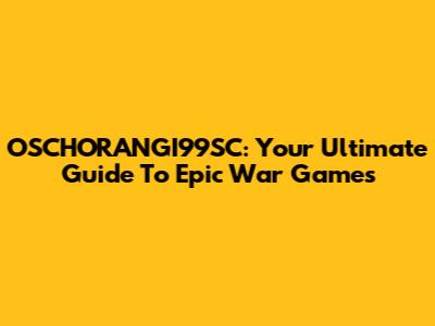 OSCHORANGI99SC: Your Ultimate Guide To Epic War Games