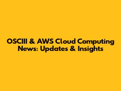 OSCIII & AWS Cloud Computing News: Updates & Insights