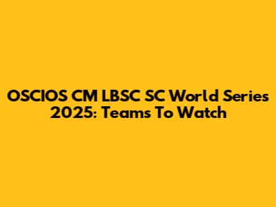 OSCIOS CM LBSC SC World Series 2025: Teams To Watch