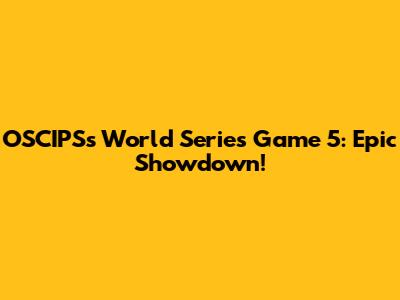 OSCIPS's World Series Game 5: Epic Showdown!