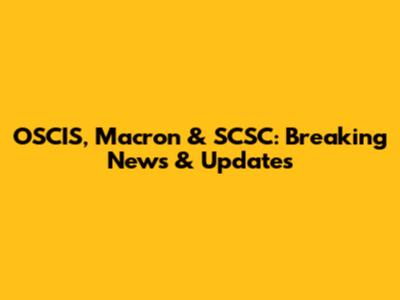 OSCIS, Macron & SCSC: Breaking News & Updates