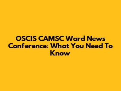 OSCIS CAMSC Ward News Conference: What You Need To Know