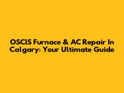 OSCIS Furnace & AC Repair In Calgary: Your Ultimate Guide