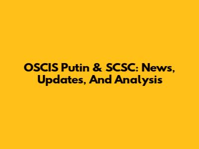 OSCIS Putin & SCSC: News, Updates, And Analysis